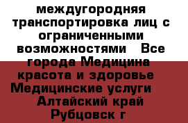 междугородняя транспортировка лиц с ограниченными возможностями - Все города Медицина, красота и здоровье » Медицинские услуги   . Алтайский край,Рубцовск г.